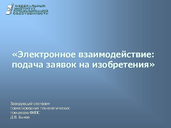  «Электронное взаимодействие: подача заявок на изобретения» Заведующий сектором проектирования технологических процессов ФИПС Д.