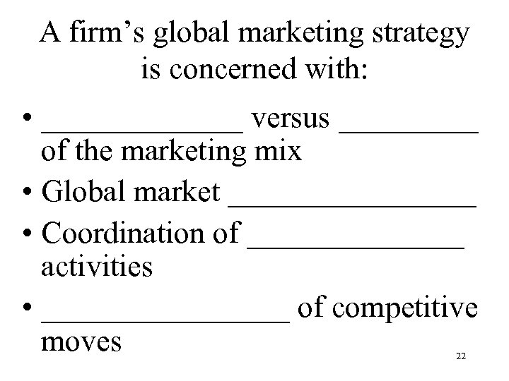 A firm’s global marketing strategy is concerned with: • _______ versus _____ of the