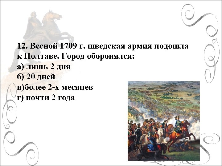 12. Весной 1709 г. шведская армия подошла к Полтаве. Город оборонялся: а) лишь 2