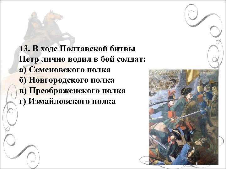 13. В ходе Полтавской битвы Петр лично водил в бой солдат: а) Семеновского полка