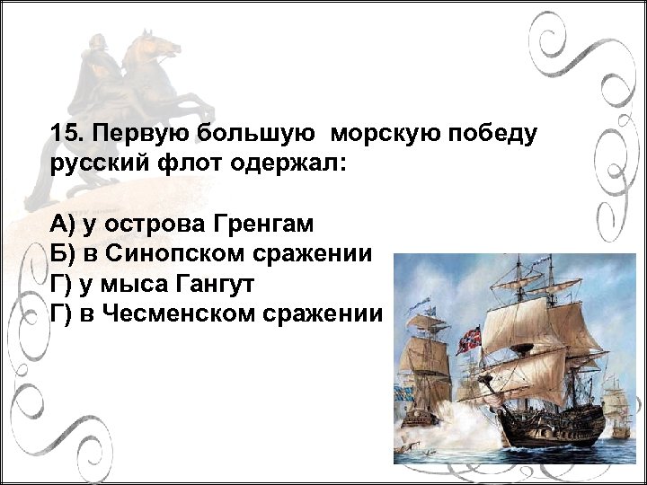 15. Первую большую морскую победу русский флот одержал: А) у острова Гренгам Б) в