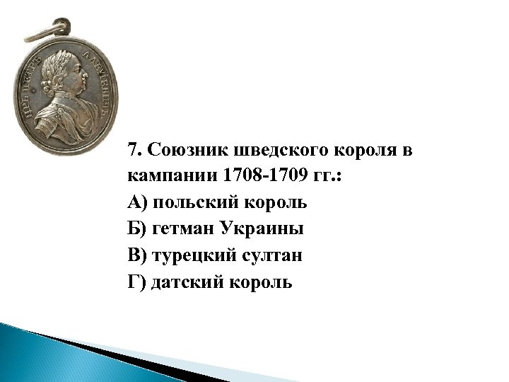 7. Союзник шведского короля в кампании 1708 -1709 гг. : А) польский король Б)