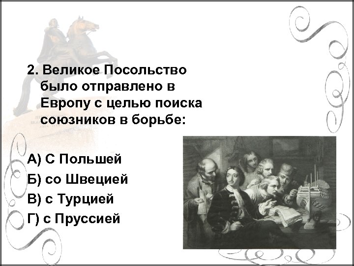 2. Великое Посольство было отправлено в Европу с целью поиска союзников в борьбе: А)