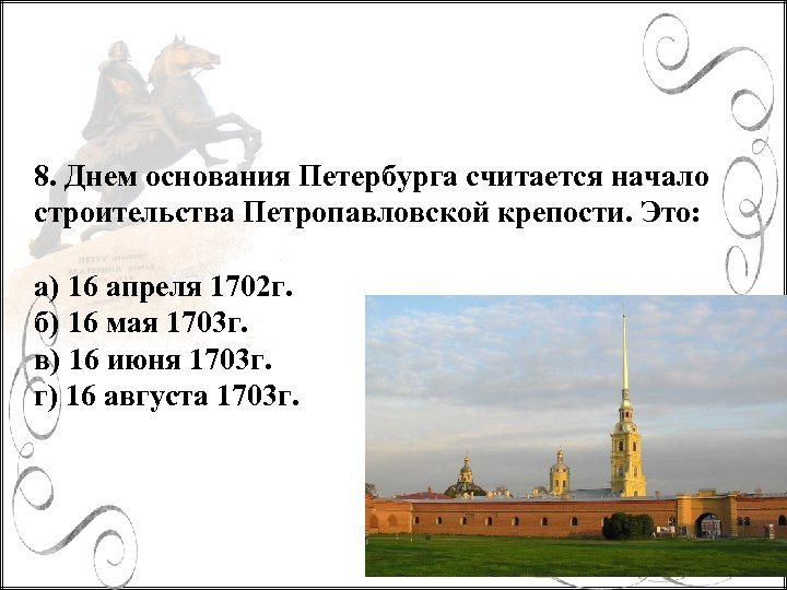 8. Днем основания Петербурга считается начало строительства Петропавловской крепости. Это: а) 16 апреля 1702