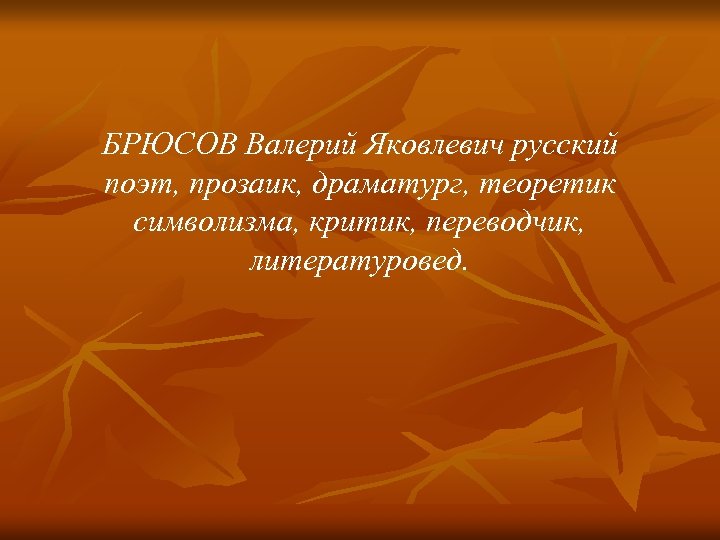 БРЮСОВ Валерий Яковлевич русский поэт, прозаик, драматург, теоретик символизма, критик, переводчик, литературовед. 