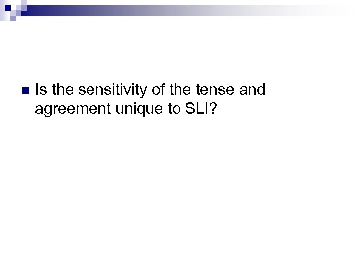 n Is the sensitivity of the tense and agreement unique to SLI? 