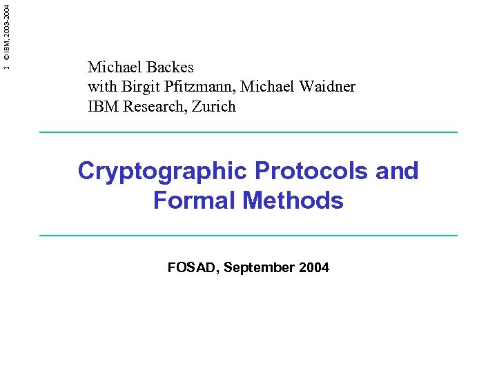1 © IBM, 2003 -2004 Michael Backes with Birgit Pfitzmann, Michael Waidner IBM Research,