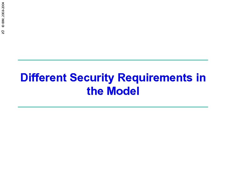 20 © IBM, 2003 -2004 Different Security Requirements in the Model 