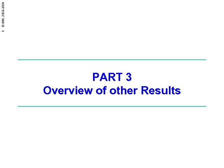 6 © IBM, 2003 -2004 PART 3 Overview of other Results 