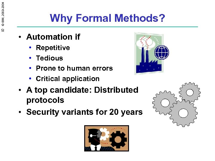 10 © IBM, 2003 -2004 Why Formal Methods? • Automation if • • Repetitive
