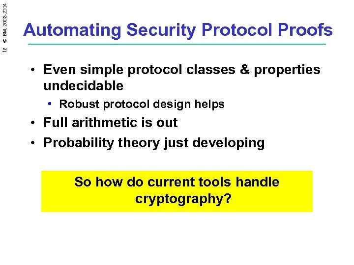 12 © IBM, 2003 -2004 Automating Security Protocol Proofs • Even simple protocol classes