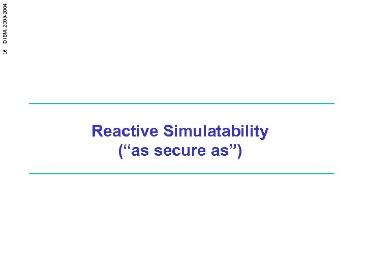 18 © IBM, 2003 -2004 Reactive Simulatability (“as secure as”) 