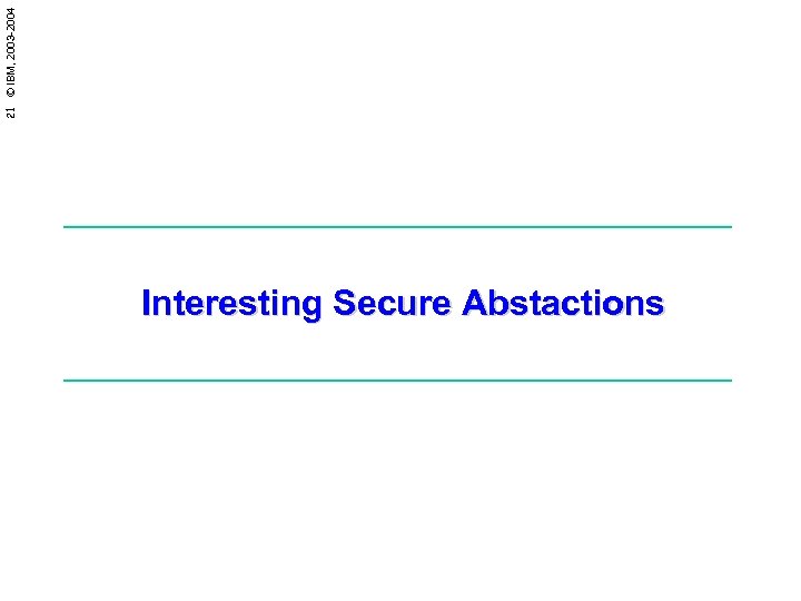 21 © IBM, 2003 -2004 Interesting Secure Abstactions 
