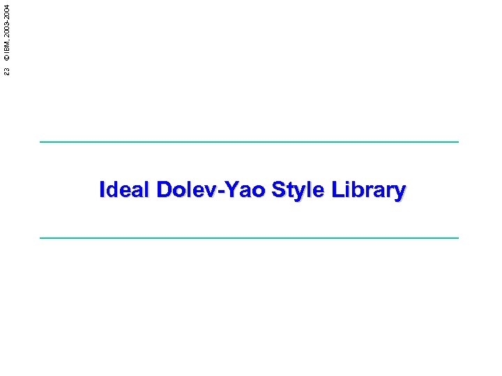 23 © IBM, 2003 -2004 Ideal Dolev-Yao Style Library 