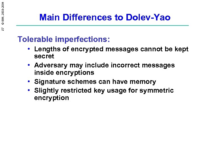 27 © IBM, 2003 -2004 Main Differences to Dolev-Yao Tolerable imperfections: • Lengths of