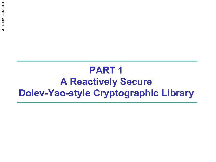 3 © IBM, 2003 -2004 PART 1 A Reactively Secure Dolev-Yao-style Cryptographic Library 