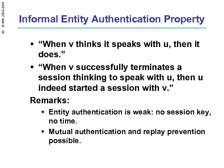 46 © IBM, 2003 -2004 Informal Entity Authentication Property § “When v thinks it