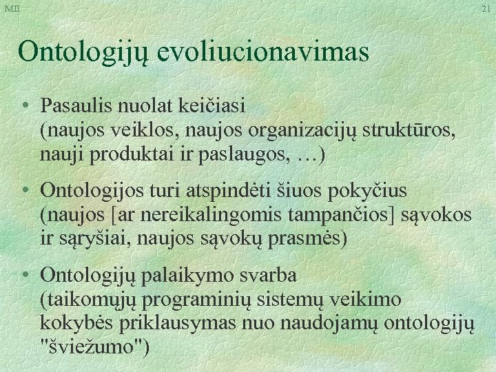 MII 21 Ontologijų evoliucionavimas • Pasaulis nuolat keičiasi (naujos veiklos, naujos organizacijų struktūros, nauji