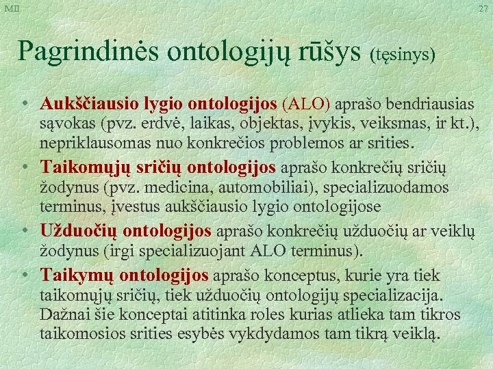 MII 27 Pagrindinės ontologijų rūšys (tęsinys) • Aukščiausio lygio ontologijos (ALO) aprašo bendriausias sąvokas