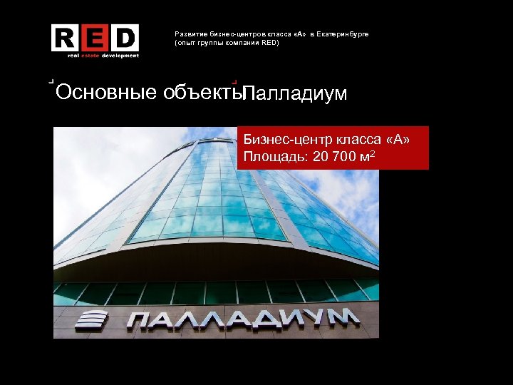 Развитие бизнес-центров класса «А» в Екатеринбурге (опыт группы компании RED) Основные объекты Палладиум Бизнес-центр