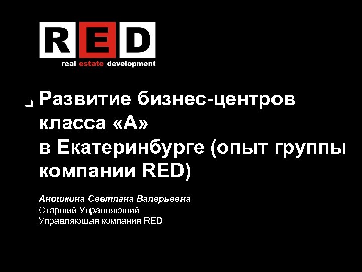 Развитие бизнес-центров класса «А» в Екатеринбурге (опыт группы компании RED) Аношкина Светлана Валерьевна Старший