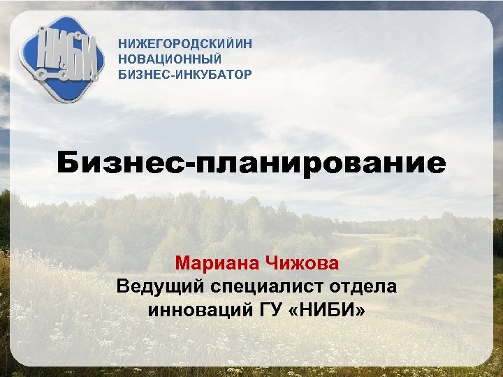 НИЖЕГОРОДСКИЙИН НОВАЦИОННЫЙ БИЗНЕС-ИНКУБАТОР Бизнес-планирование Мариана Чижова Ведущий специалист отдела инноваций ГУ «НИБИ» 