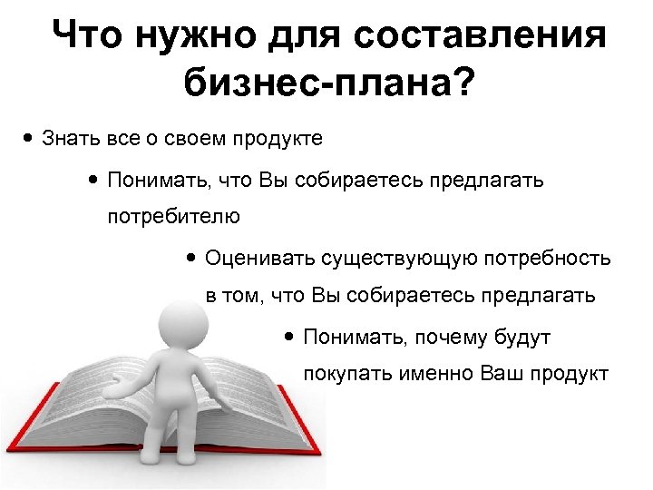 Что нужно для составления бизнес-плана? Знать все о своем продукте Понимать, что Вы собираетесь