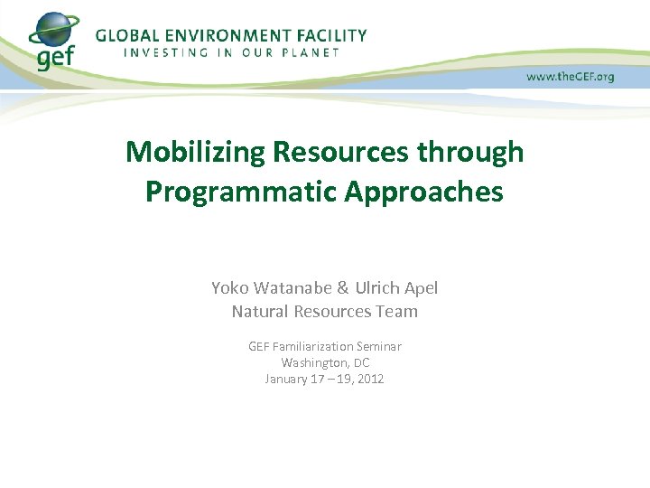 Mobilizing Resources through Programmatic Approaches Yoko Watanabe & Ulrich Apel Natural Resources Team GEF