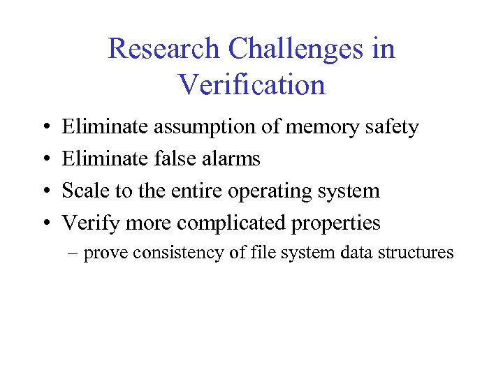 Research Challenges in Verification • • Eliminate assumption of memory safety Eliminate false alarms