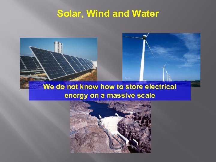 Solar, Wind and Water We do not know how to store electrical energy on