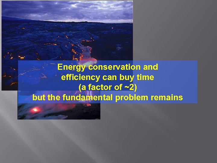 Energy conservation and efficiency can buy time (a factor of ~2) but the fundamental