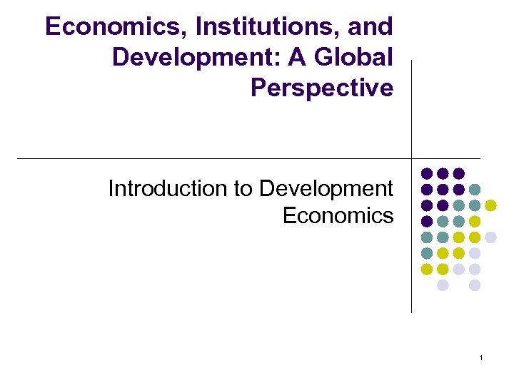 Economics, Institutions, and Development: A Global Perspective Introduction to Development Economics 1 