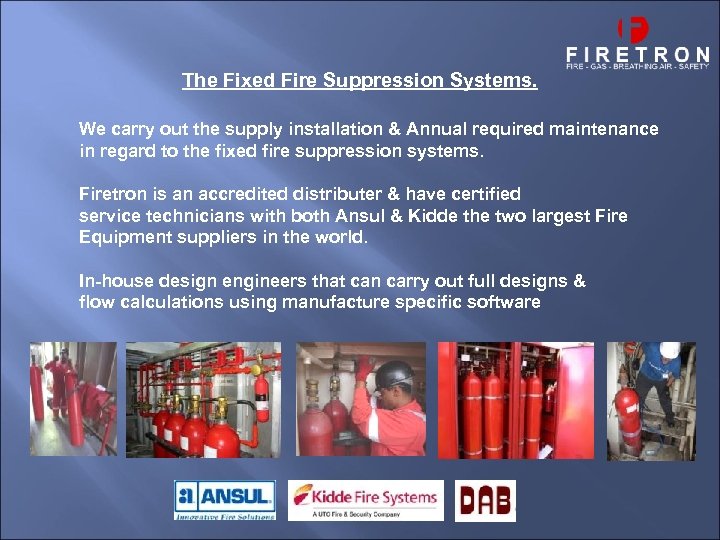 The Fixed Fire Suppression Systems. We carry out the supply installation & Annual required