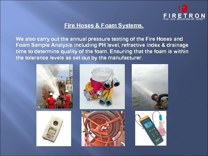 Fire Hoses & Foam Systems. We also carry out the annual pressure testing of