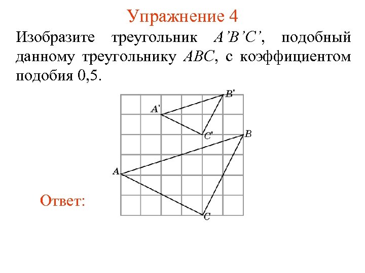 Упражнение 4 Изобразите треугольник A’B’C’, подобный данному треугольнику ABC, с коэффициентом подобия 0, 5.