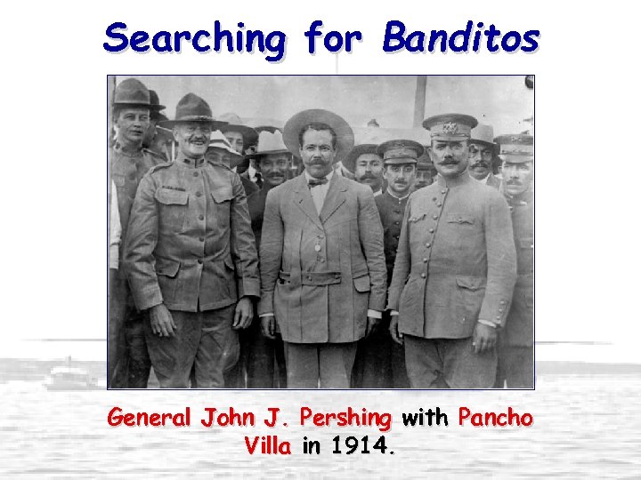 Searching for Banditos General John J. Pershing with Pancho Villa in 1914. 