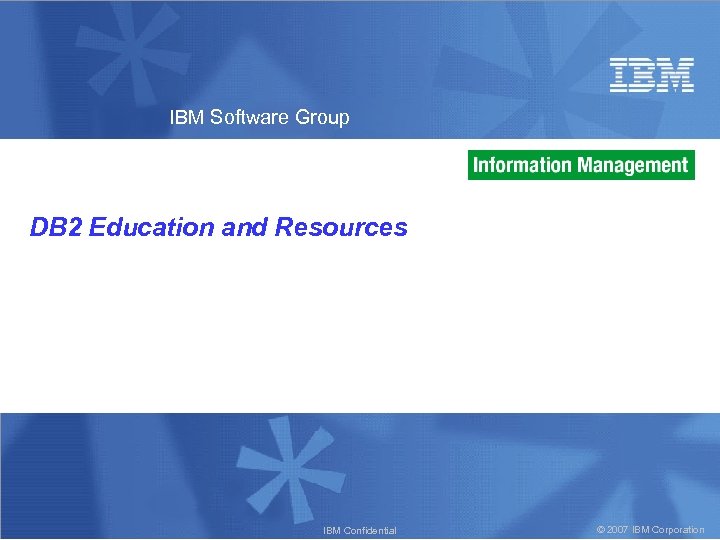 IBM Software Group DB 2 Education and Resources IBM Confidential © 2007 IBM Corporation
