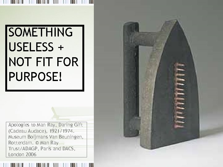 SOMETHING USELESS + NOT FIT FOR PURPOSE! Apologies to Man Ray, Daring Gift (Cadeau