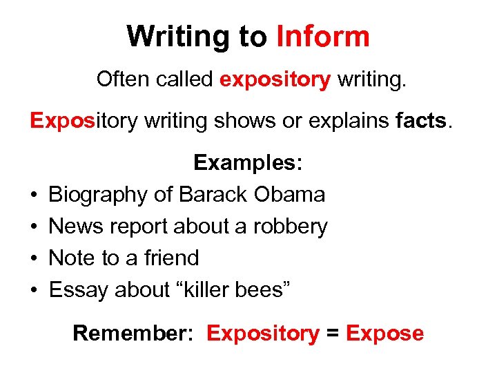 Writing to Inform Often called expository writing. Expository writing shows or explains facts. •