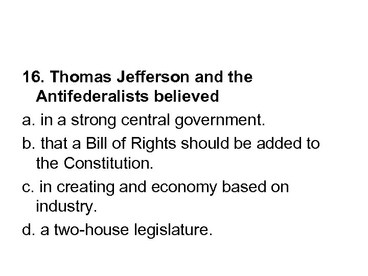 16. Thomas Jefferson and the Antifederalists believed a. in a strong central government. b.