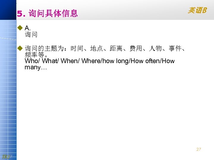 5. 询问具体信息 英语B u A. 询问 u 询问的主题为：时间、地点、距离、费用、人物、事件、 频率等。 Who/ What/ When/ Where/how long/How