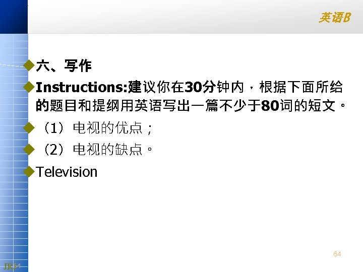 英语B u六、写作 u. Instructions: 建议你在 30分钟内，根据下面所给 的题目和提纲用英语写出一篇不少于80词的短文。 u（1）电视的优点； u（2）电视的缺点。 u. Television 64 64 6