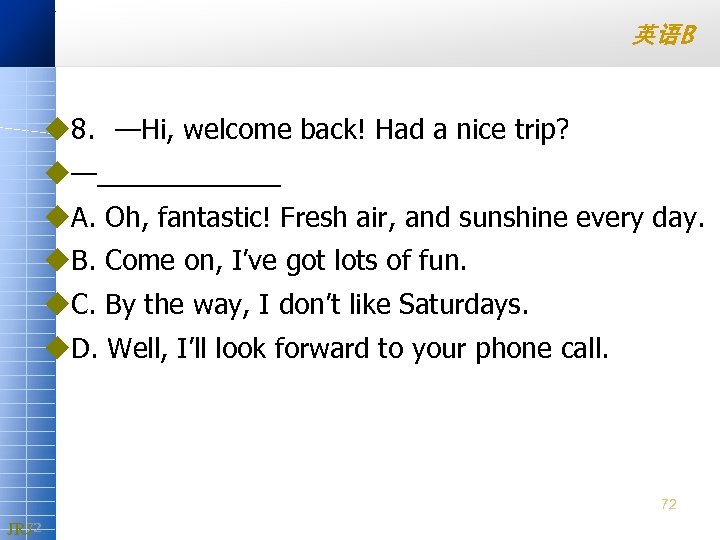 英语B u 8. —Hi, welcome back! Had a nice trip? u—______ u. A. Oh,