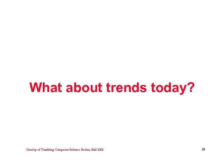What about trends today? Cruelty of Teaching Computer Science Redux, Fall 2005 28 