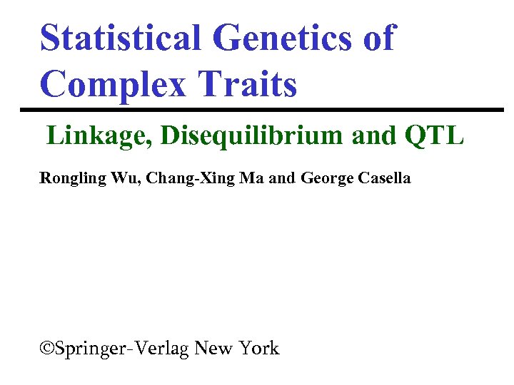 Statistical Genetics of Complex Traits Linkage, Disequilibrium and QTL Rongling Wu, Chang-Xing Ma and