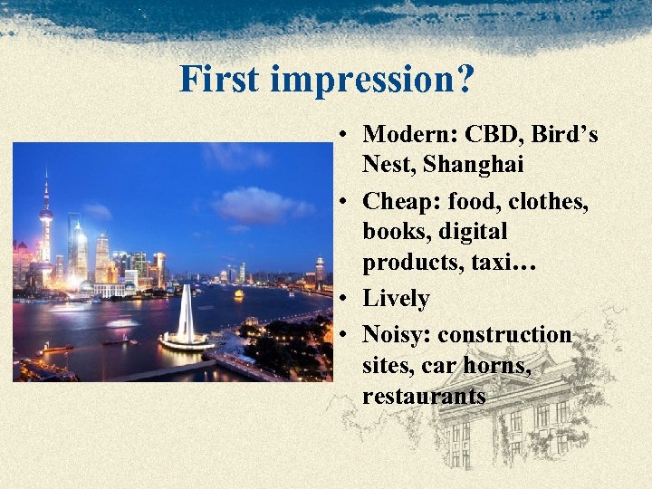 First impression? • Modern: CBD, Bird’s Nest, Shanghai • Cheap: food, clothes, books, digital