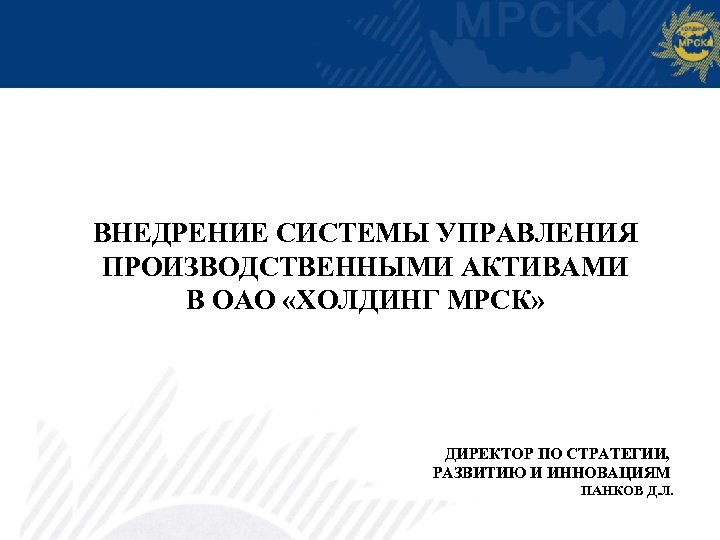 ВНЕДРЕНИЕ СИСТЕМЫ УПРАВЛЕНИЯ ПРОИЗВОДСТВЕННЫМИ АКТИВАМИ В ОАО «ХОЛДИНГ МРСК» ДИРЕКТОР ПО СТРАТЕГИИ, РАЗВИТИЮ И