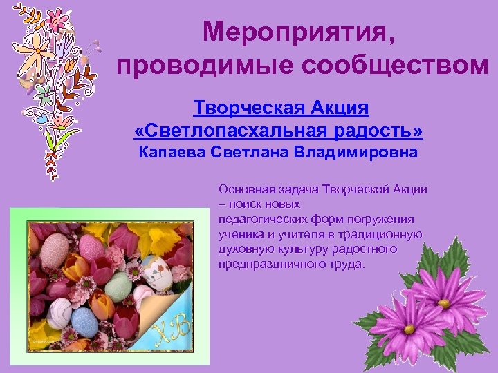 Мероприятия, проводимые сообществом Творческая Акция «Светлопасхальная радость» Капаева Светлана Владимировна Основная задача Творческой Акции