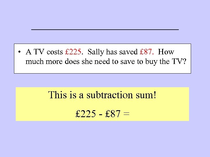 ____________ • A TV costs £ 225. Sally has saved £ 87. How much