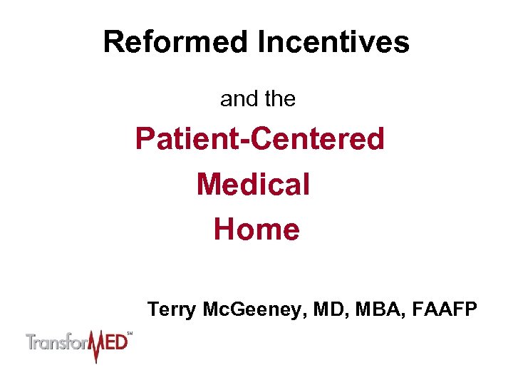 Reformed Incentives and the Patient-Centered Medical Home Terry Mc. Geeney, MD, MBA, FAAFP 